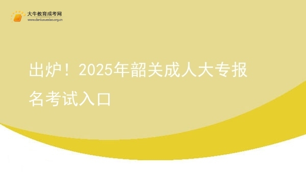 出炉！2025年韶关成人大专报名考试入口图片
