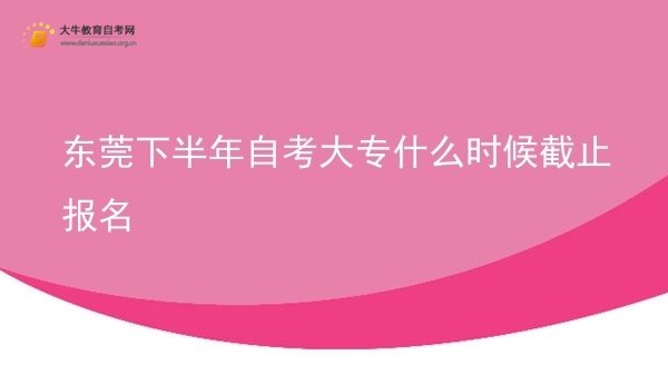 东莞下半年自考大专什么时候截止报名图片