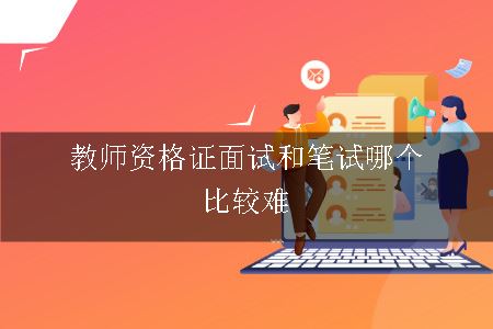 教师资格证面试和笔试哪个比较难