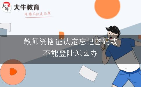 教师资格证认定忘记密码或不能登陆怎么办