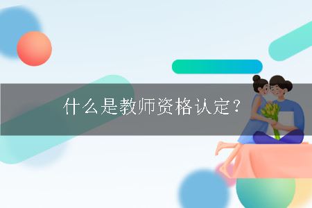 什么是教师资格认定？