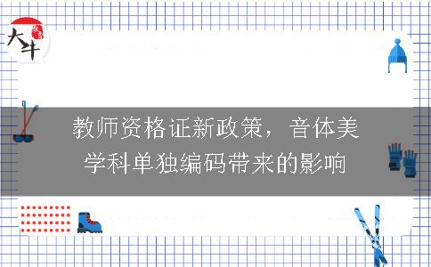 教师资格证新政策，音体美学科单独编码带来的影响