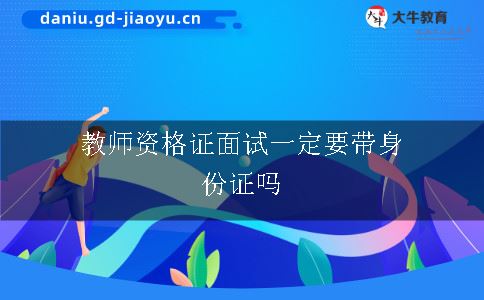 教师资格证面试一定要带身份证吗