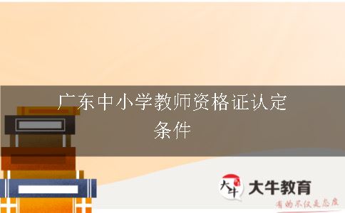广东中小学教师资格证认定条件