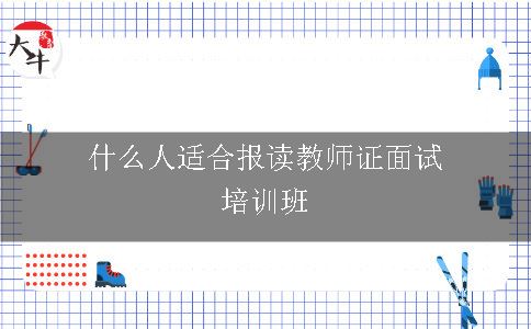 什么人适合报读教师证面试培训班