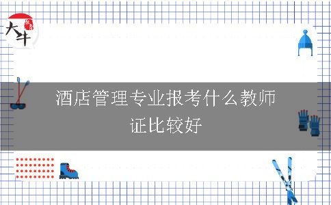 酒店管理专业报考什么教师证比较好