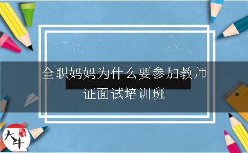 全职妈妈为什么要参加教师证面试培训班