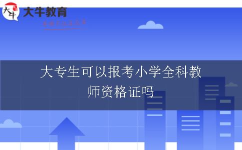 大专生可以报考小学全科教师资格证吗