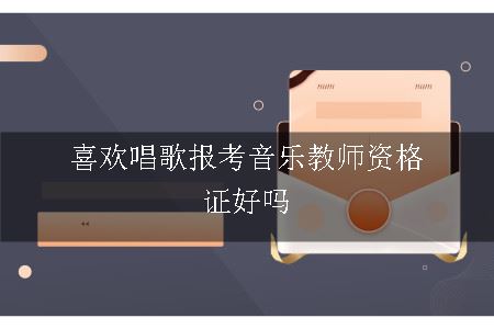 喜欢唱歌报考音乐教师资格证好吗