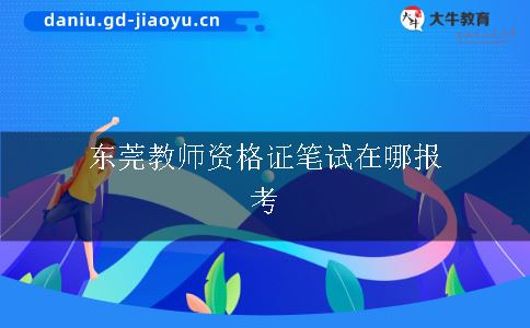 东莞教师资格证笔试在哪报考