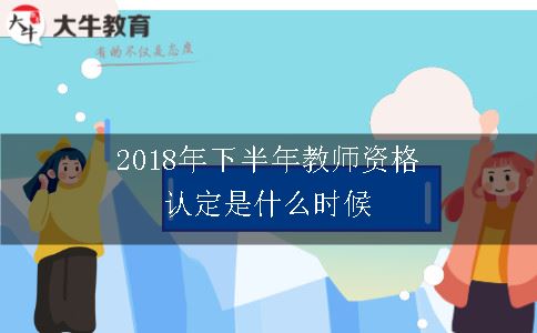 2018年下半年教师资格认定是什么时候