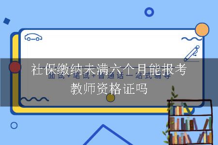 社保缴纳未满六个月能报考教师资格证吗