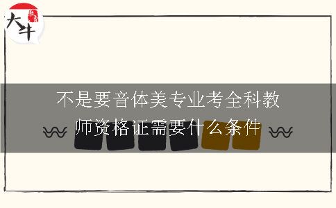 不是要音体美专业考全科教师资格证需要什么条件