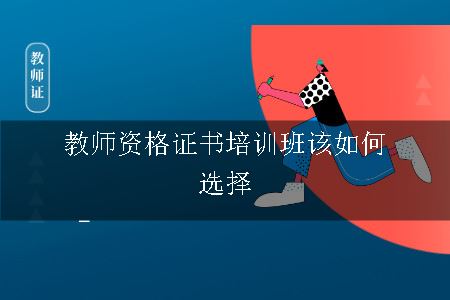 教师资格证书培训班该如何选择