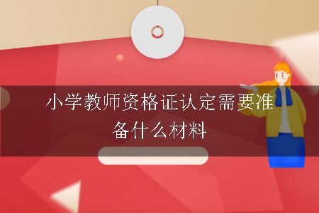 小学教师资格证认定需要准备什么材料