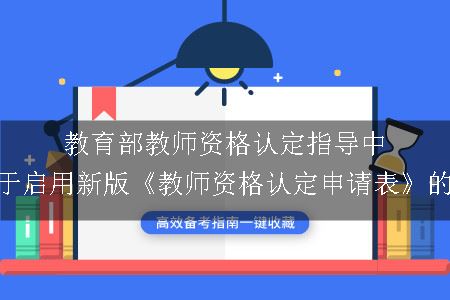 教育部教师资格认定指导中心关于启用新版《教师资格认定申请表》的通知