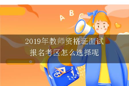 2019年教师资格证面试报名考区怎么选择呢