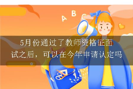 5月份通过了教师资格证面试之后，可以在今年申请认定吗