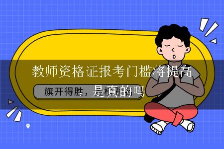 教师资格证报考门槛将提高，是真的吗