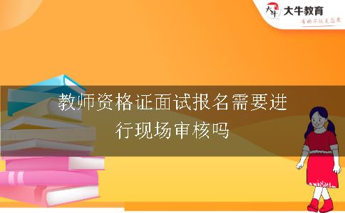 教师资格证面试报名需要进行现场审核吗