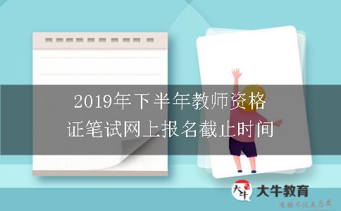 2019年下半年教师资格证笔试网上报名截止时间