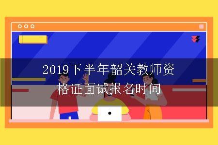 2019下半年韶关教师资格证面试报名时间