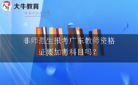 非师范生报考广东教师资格证要加考科目吗？