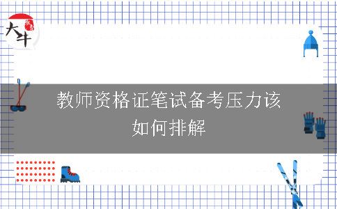 教师资格证笔试备考压力该如何排解