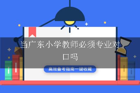 当广东小学教师必须专业对口吗