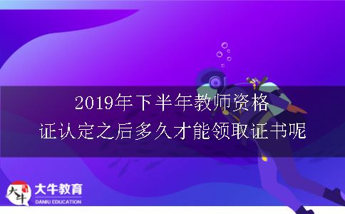 2019年下半年教师资格证认定之后多久才能领取证书呢