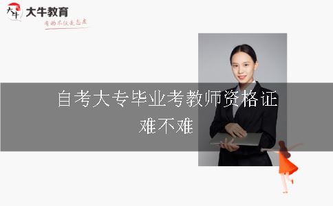 自考大专毕业考教师资格证难不难