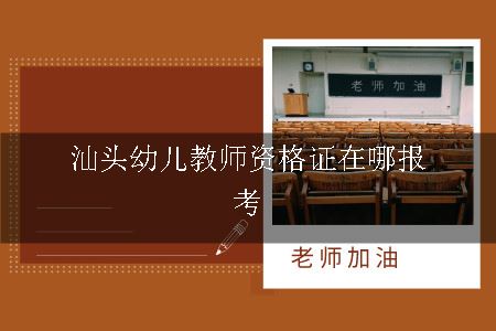 汕头幼儿教师资格证在哪报考