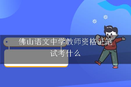 佛山语文中学教师资格证笔试考什么