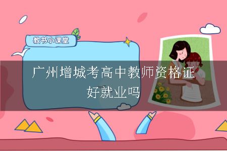 广州增城考高中教师资格证好就业吗