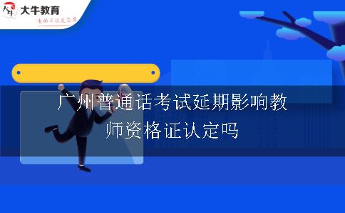 广州普通话考试延期影响教师资格证认定吗