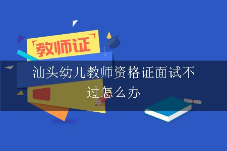 汕头幼儿教师资格证面试不过怎么办