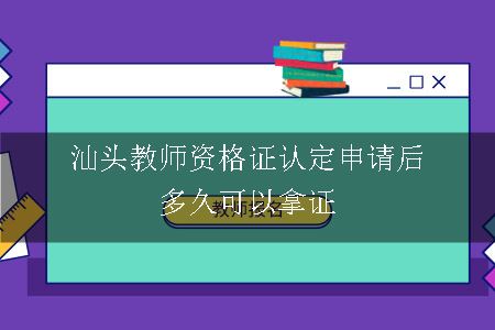 汕头教师资格证认定申请后多久可以拿证