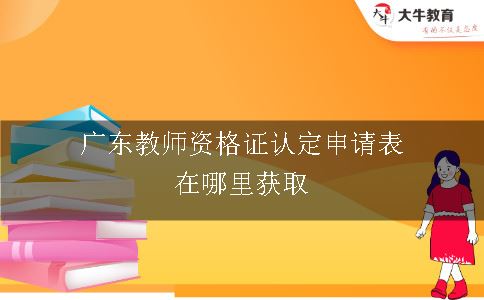广东教师资格证认定申请表在哪里获取