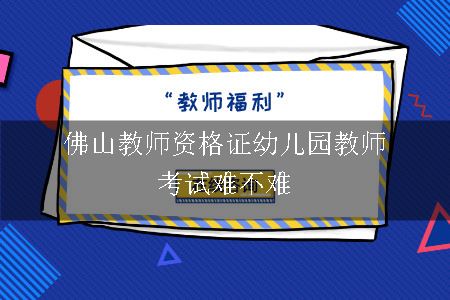 佛山教师资格证幼儿园教师考试难不难