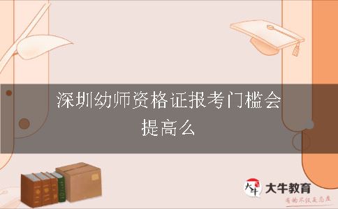 深圳幼师资格证报考门槛会提高么