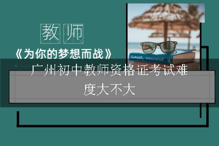 广州初中教师资格证考试难度大不大