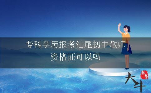 专科学历报考汕尾初中教师资格证可以吗