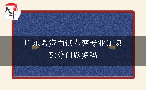 广东教资面试考察专业知识部分问题多吗