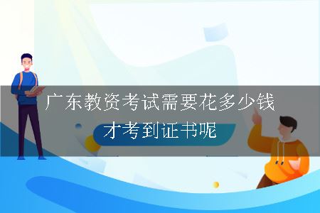 广东教资考试需要花多少钱才考到证书呢