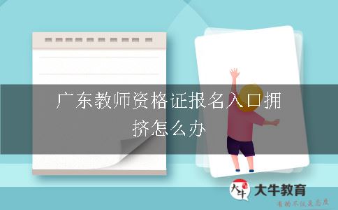 广东教师资格证报名入口拥挤怎么办