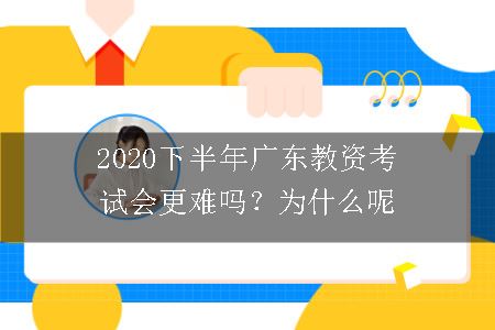 2020下半年广东教资考试会更难吗？为什么呢