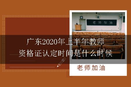 广东2020年上半年教师资格证认定时间是什么时候