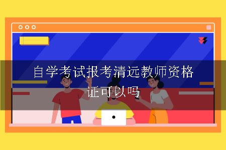 自学考试报考清远教师资格证可以吗