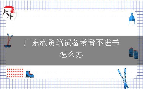 广东教资笔试备考看不进书怎么办