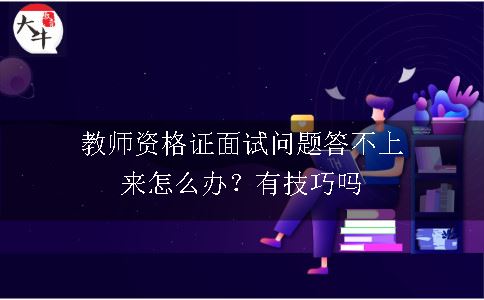 教师资格证面试问题答不上来怎么办？有技巧吗